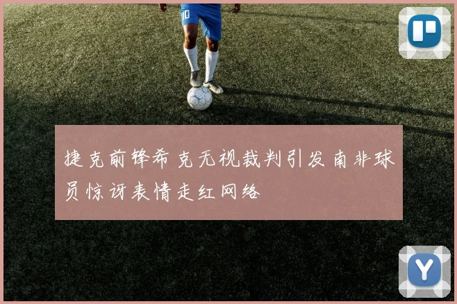 捷克前锋希克无视裁判引发南非球员惊讶表情走红网络