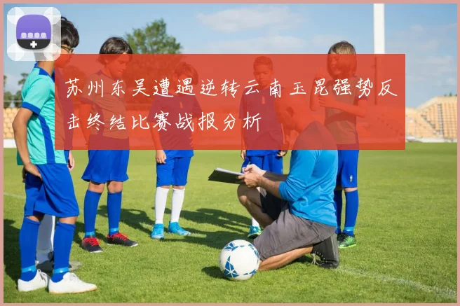 苏州东吴遭遇逆转云南玉昆强势反击终结比赛战报分析
