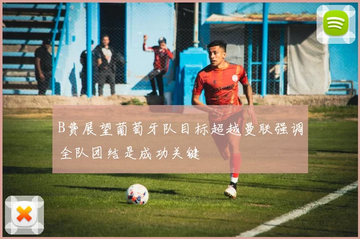 B费展望葡萄牙队目标超越曼联强调全队团结是成功关键