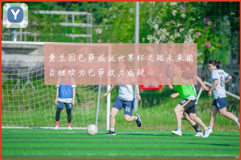 费兰因巴萨成就世界杯之路未来能否继续为巴萨效力成疑