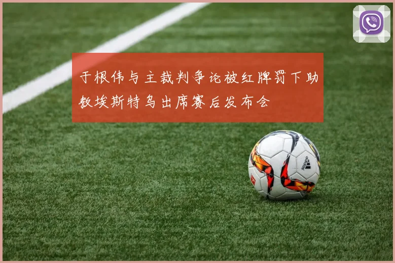 于根伟与主裁判争论被红牌罚下助教埃斯特乌出席赛后发布会