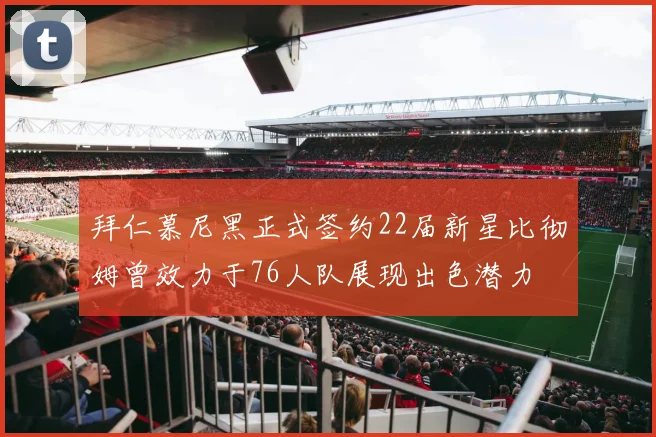 拜仁慕尼黑正式签约22届新星比彻姆曾效力于76人队展现出色潜力