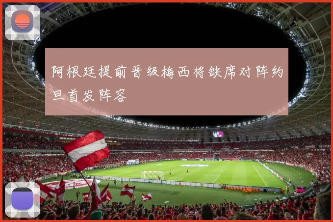 阿根廷提前晋级梅西将缺席对阵约旦首发阵容