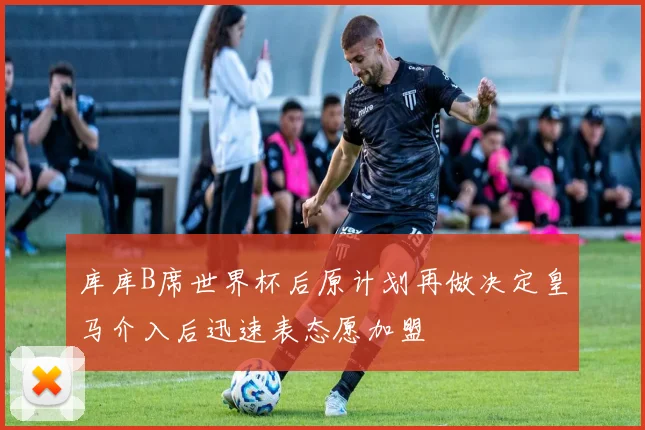 库库B席世界杯后原计划再做决定皇马介入后迅速表态愿加盟