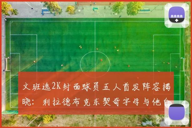文班选2K封面球员五人首发阵容揭晓：利拉德布克东契奇字母与他自己