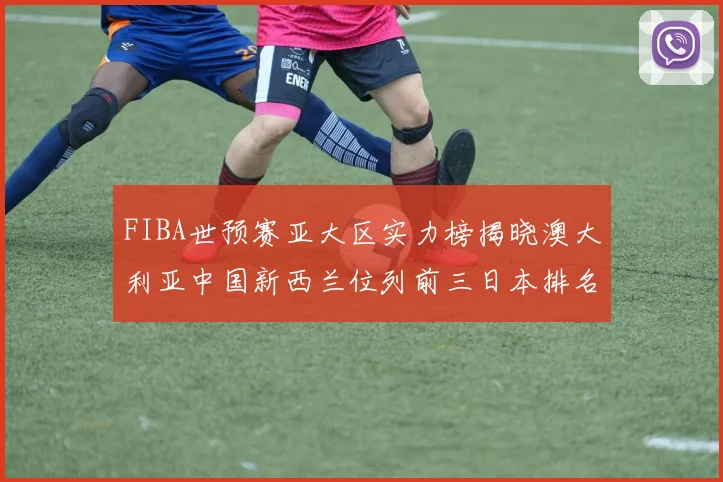 FIBA世预赛亚大区实力榜揭晓澳大利亚中国新西兰位列前三日本排名第六