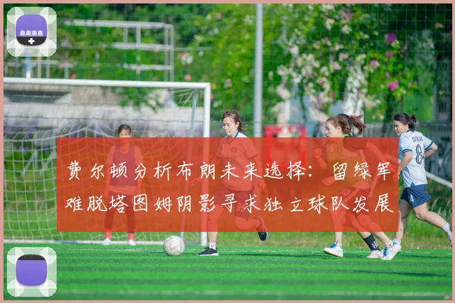 费尔顿分析布朗未来选择：留绿军难脱塔图姆阴影寻求独立球队发展