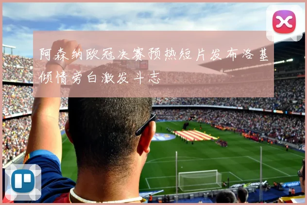 阿森纳欧冠决赛预热短片发布洛基倾情旁白激发斗志