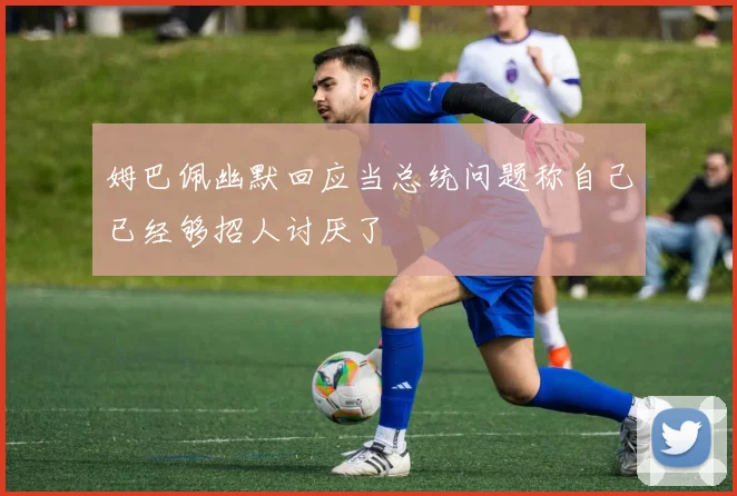姆巴佩幽默回应当总统问题称自己已经够招人讨厌了