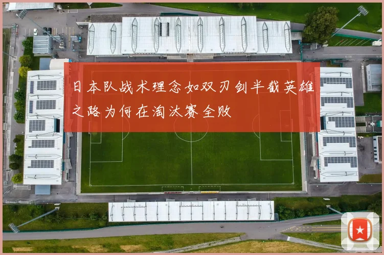 日本队战术理念如双刃剑半截英雄之路为何在淘汰赛全败