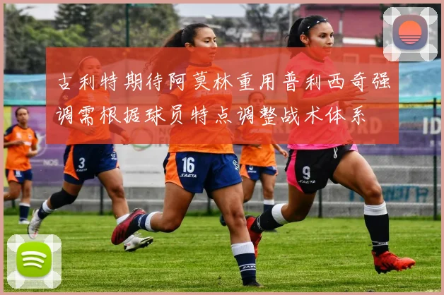 古利特期待阿莫林重用普利西奇强调需根据球员特点调整战术体系