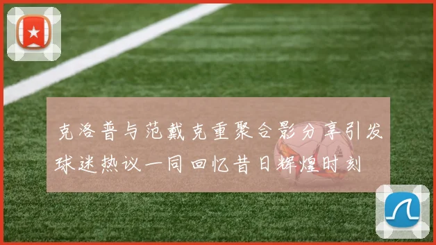 克洛普与范戴克重聚合影分享引发球迷热议一同回忆昔日辉煌时刻