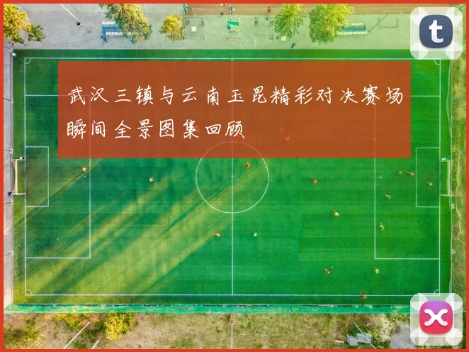 武汉三镇与云南玉昆精彩对决赛场瞬间全景图集回顾