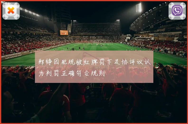 郑铮因犯规被红牌罚下足协评议认为判罚正确符合规则