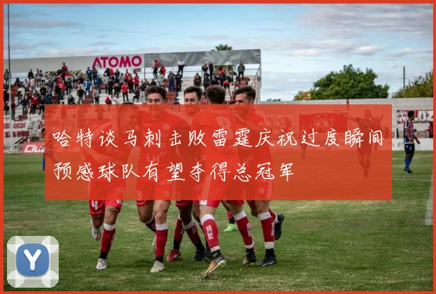 哈特谈马刺击败雷霆庆祝过度瞬间预感球队有望夺得总冠军