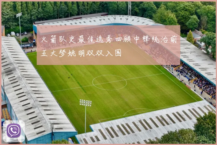 火箭队史最佳选秀回顾中锋统治前五大梦姚明双双入围