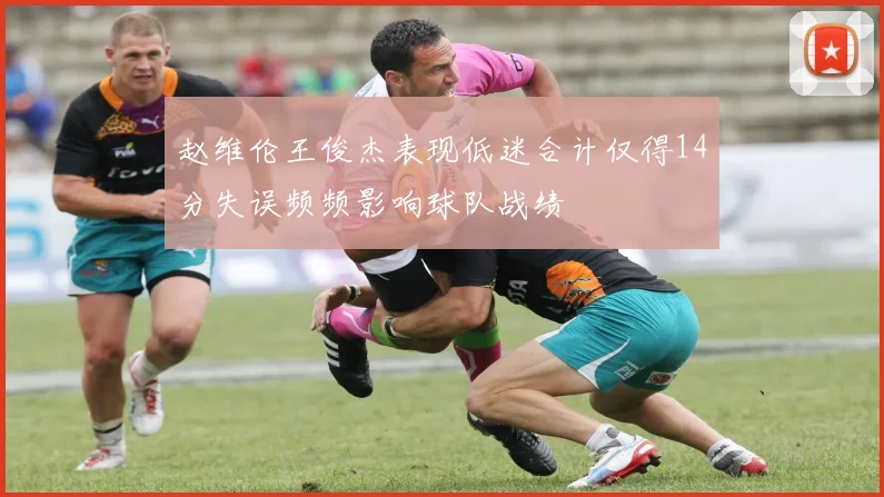 赵维伦王俊杰表现低迷合计仅得14分失误频频影响球队战绩