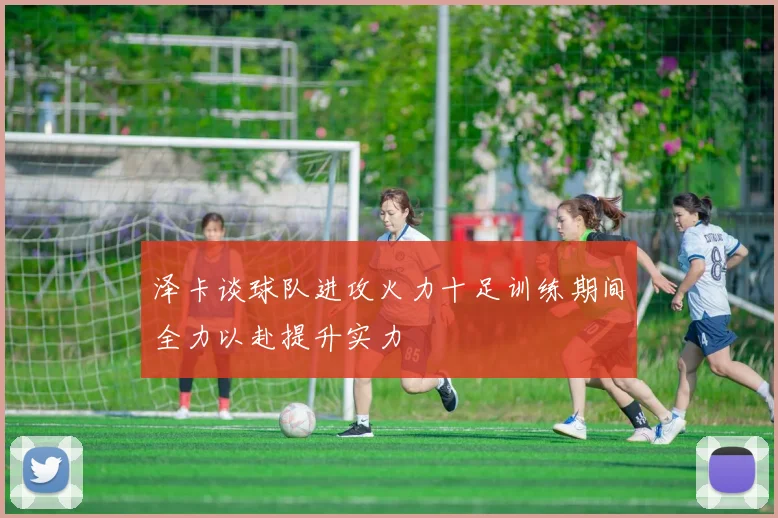泽卡谈球队进攻火力十足训练期间全力以赴提升实力