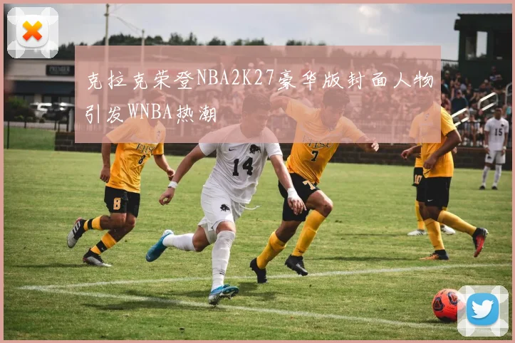 克拉克荣登NBA2K27豪华版封面人物引发WNBA热潮