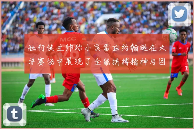 独行侠主帅称小莫雷兹约翰逊在大学赛场中展现了全能拼搏精神与团队奉献精神
